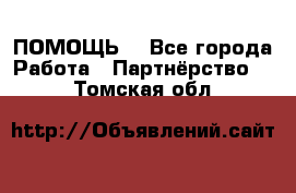 ПОМОЩЬ  - Все города Работа » Партнёрство   . Томская обл.